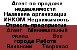 Агент по продаже недвижимости › Название организации ­ ИНКОМ-Недвижимость › Отрасль предприятия ­ Агент › Минимальный оклад ­ 60 000 - Все города Работа » Вакансии   . Тверская обл.,Бологое г.